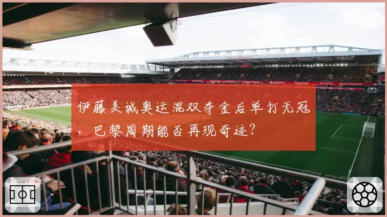 伊藤美诚奥运混双夺金后单打无冠,巴黎周期能否再现奇迹?