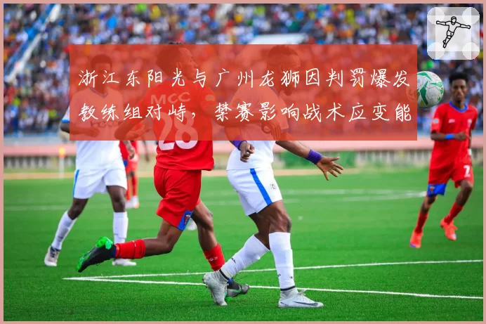 浙江东阳光与广州龙狮因判罚爆发教练组对峙,禁赛影响战术应变能力