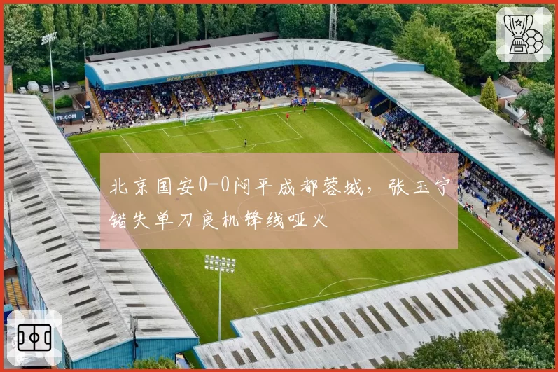 北京国安0-0闷平成都蓉城，张玉宁错失单刀良机锋线哑火