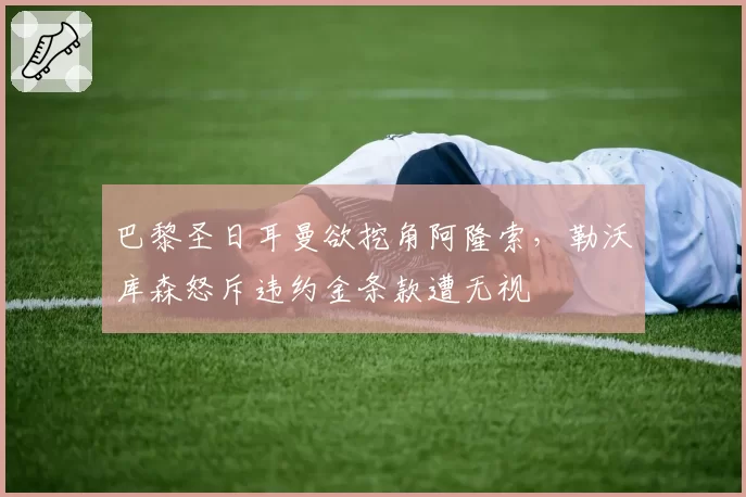 巴黎圣日耳曼欲挖角阿隆索，勒沃库森怒斥违约金条款遭无视