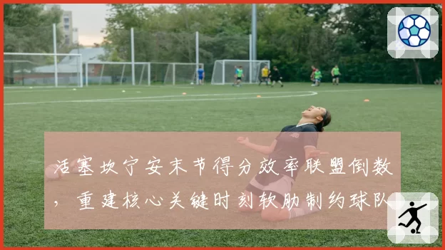 活塞坎宁安末节得分效率联盟倒数，重建核心关键时刻软肋制约球队排名