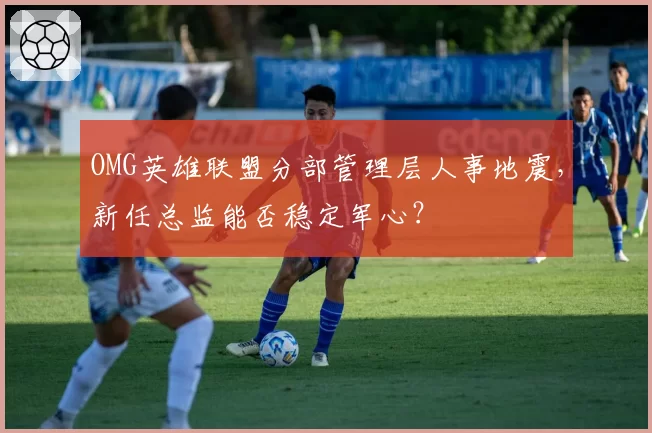 OMG英雄联盟分部管理层人事地震,新任总监能否稳定军心?