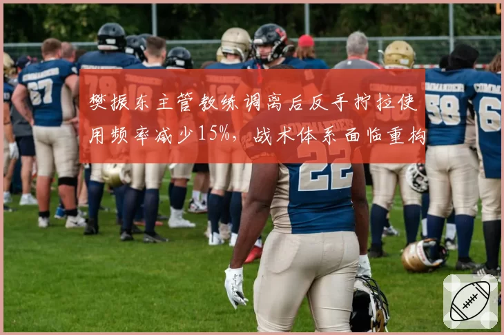 樊振东主管教练调离后反手拧拉使用频率减少15%,战术体系面临重构