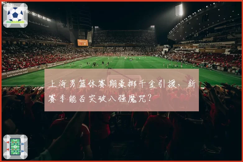 上海男篮休赛期豪掷千金引援，新赛季能否突破八强魔咒？