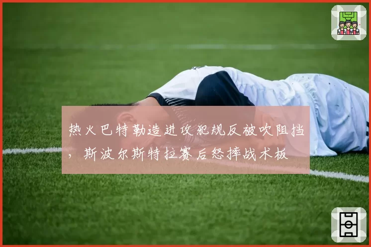 热火巴特勒造进攻犯规反被吹阻挡，斯波尔斯特拉赛后怒摔战术板