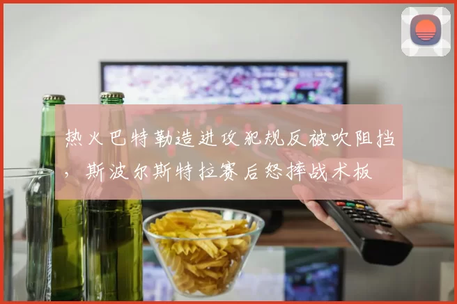 热火巴特勒造进攻犯规反被吹阻挡，斯波尔斯特拉赛后怒摔战术板