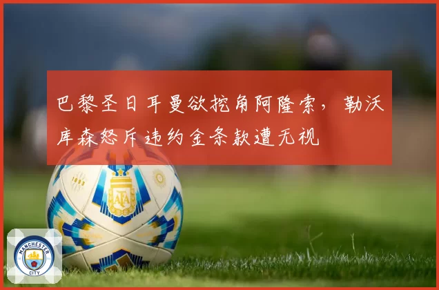 巴黎圣日耳曼欲挖角阿隆索,勒沃库森怒斥违约金条款遭无视