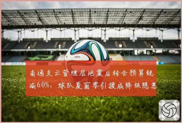 南通支云管理层地震后转会预算锐减60%，球队夏窗零引援成降级隐患