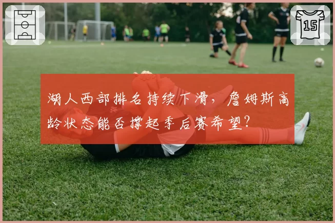 湖人西部排名持续下滑，詹姆斯高龄状态能否撑起季后赛希望？