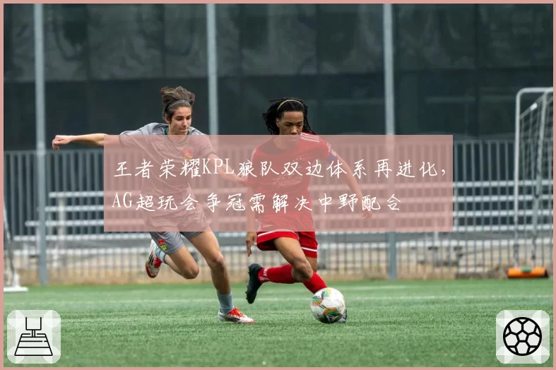 王者荣耀KPL狼队双边体系再进化,AG超玩会争冠需解决中野配合