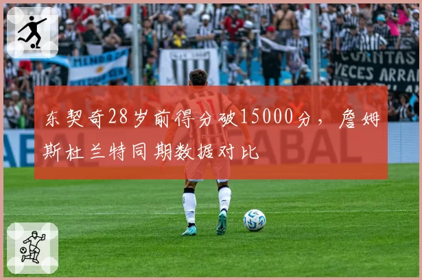 东契奇28岁前得分破15000分,詹姆斯杜兰特同期数据对比