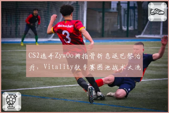 CS2选手ZywOo拇指骨折急返巴黎治疗，Vitality秋季赛图池战术大洗牌？