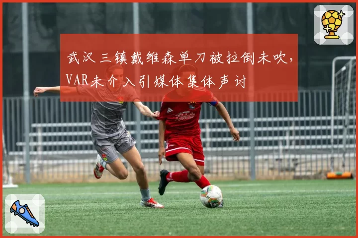 武汉三镇戴维森单刀被拉倒未吹,VAR未介入引媒体集体声讨