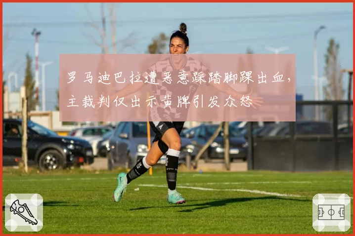 罗马迪巴拉遭恶意踩踏脚踝出血，主裁判仅出示黄牌引发众怒