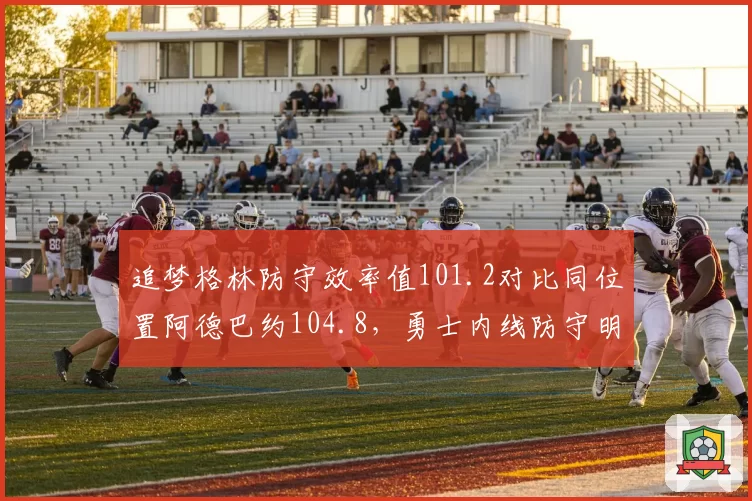 追梦格林防守效率值101.2对比同位置阿德巴约104.8，勇士内线防守明显退化