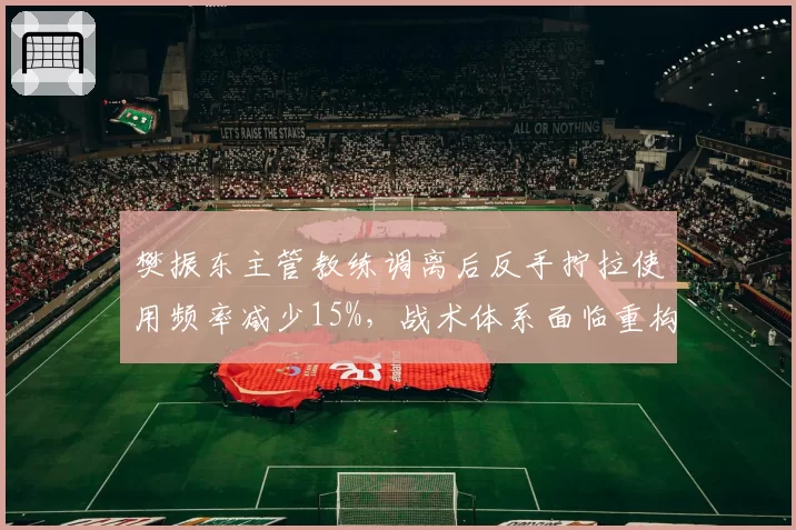 樊振东主管教练调离后反手拧拉使用频率减少15%,战术体系面临重构