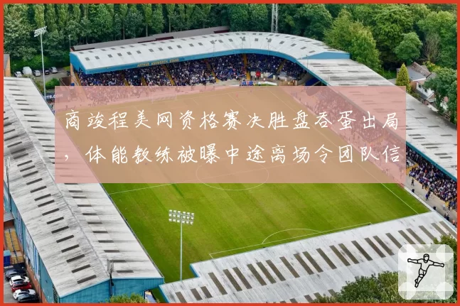 商竣程美网资格赛决胜盘吞蛋出局，体能教练被曝中途离场令团队信任危机爆发