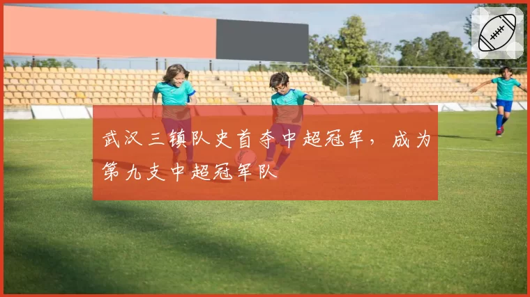 武汉三镇队史首夺中超冠军，成为第九支中超冠军队