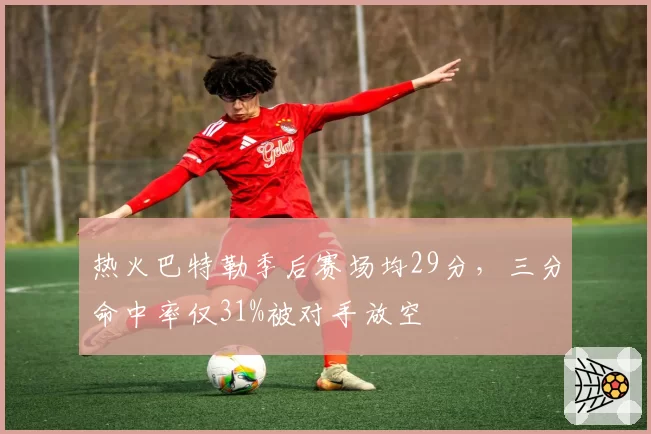 热火巴特勒季后赛场均29分，三分命中率仅31%被对手放空