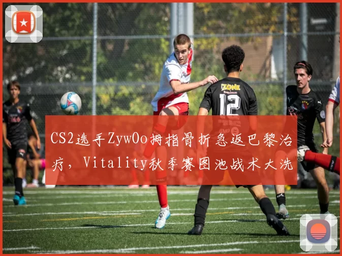 CS2选手ZywOo拇指骨折急返巴黎治疗，Vitality秋季赛图池战术大洗牌？