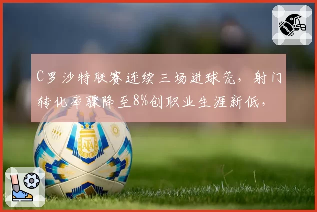 C罗沙特联赛连续三场进球荒，射门转化率骤降至8%创职业生涯新低，球迷呼吁让位