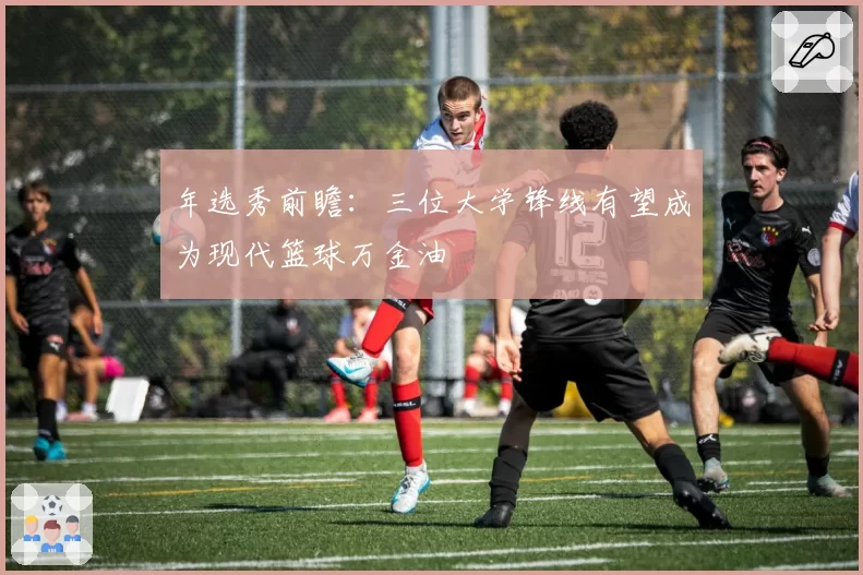 年选秀前瞻：三位大学锋线有望成为现代篮球万金油