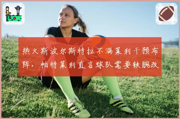 热火斯波尔斯特拉不满莱利干预布阵,帕特莱利直言球队需要铁腕改革