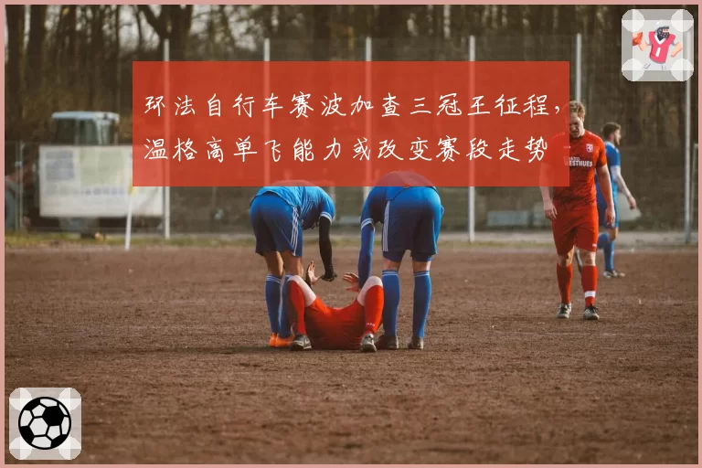 环法自行车赛波加查三冠王征程，温格高单飞能力或改变赛段走势