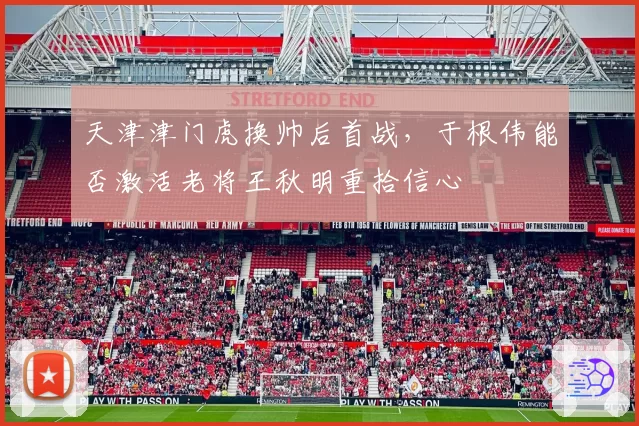 天津津门虎换帅后首战，于根伟能否激活老将王秋明重拾信心
