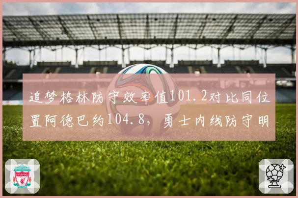 追梦格林防守效率值101.2对比同位置阿德巴约104.8，勇士内线防守明显退化