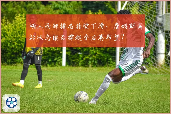 湖人西部排名持续下滑，詹姆斯高龄状态能否撑起季后赛希望？