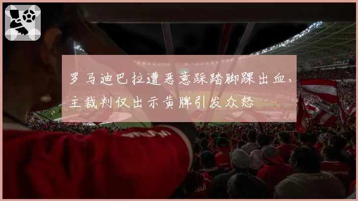 罗马迪巴拉遭恶意踩踏脚踝出血，主裁判仅出示黄牌引发众怒