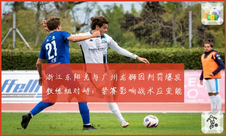 浙江东阳光与广州龙狮因判罚爆发教练组对峙，禁赛影响战术应变能力