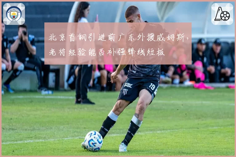 北京首钢引进前广东外援威姆斯，老将经验能否补强锋线短板