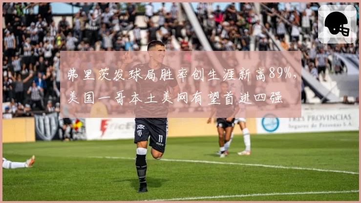 弗里茨发球局胜率创生涯新高89%，美国一哥本土美网有望首进四强