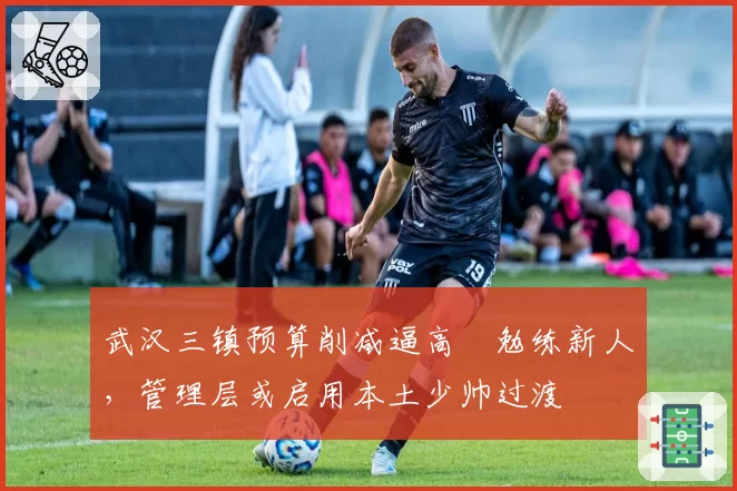 武汉三镇预算削减逼高畠勉练新人，管理层或启用本土少帅过渡