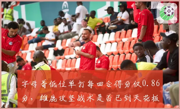 字母哥低位单打每回合得分仅0.86分，雄鹿攻坚战术是否已到天花板？