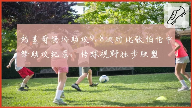 约基奇场均助攻9.8次对比张伯伦中锋助攻纪录，传球视野独步联盟
