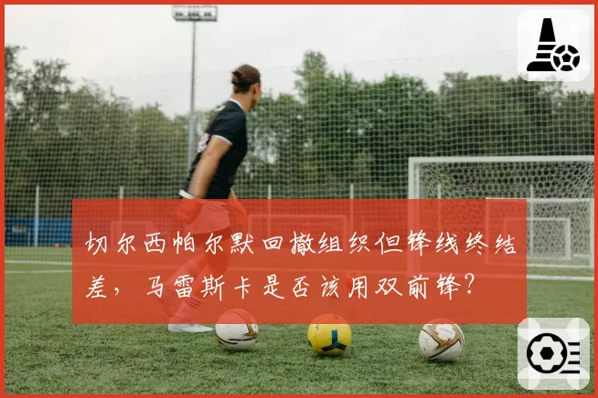 切尔西帕尔默回撤组织但锋线终结差，马雷斯卡是否该用双前锋？