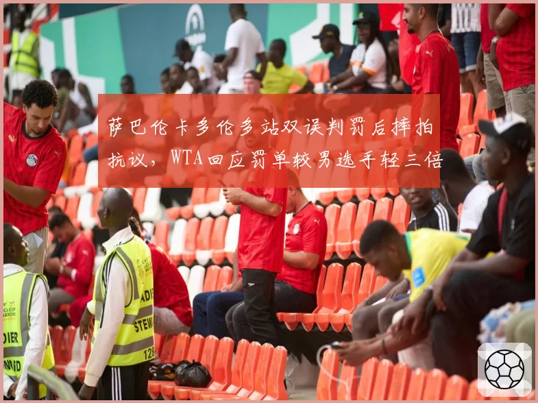 萨巴伦卡多伦多站双误判罚后摔拍抗议，WTA回应罚单较男选手轻三倍再惹风波