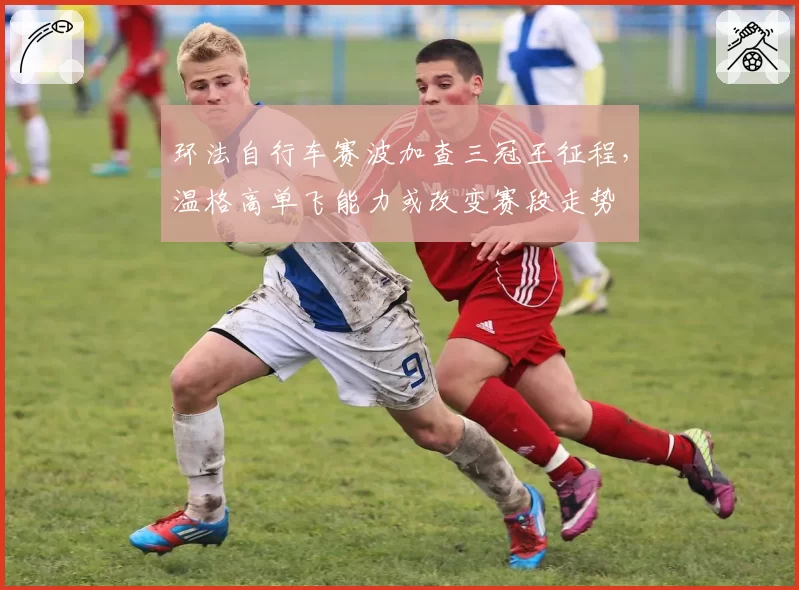 环法自行车赛波加查三冠王征程,温格高单飞能力或改变赛段走势