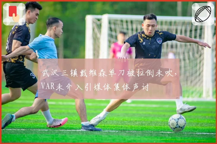 武汉三镇戴维森单刀被拉倒未吹,VAR未介入引媒体集体声讨