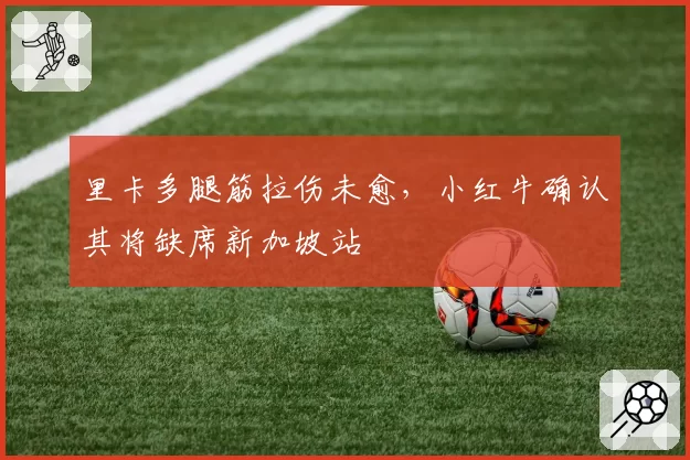 里卡多腿筋拉伤未愈，小红牛确认其将缺席新加坡站