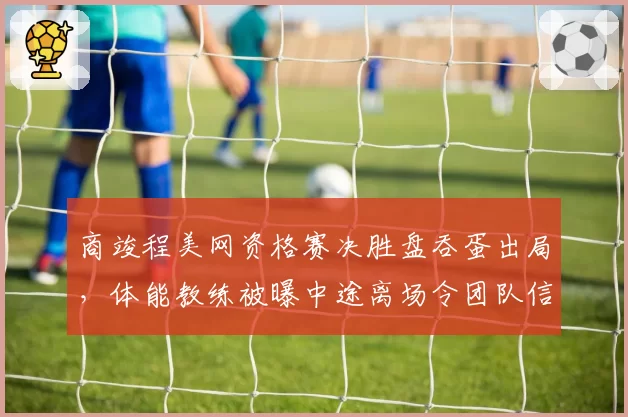 商竣程美网资格赛决胜盘吞蛋出局，体能教练被曝中途离场令团队信任危机爆发